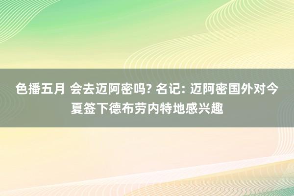 色播五月 会去迈阿密吗? 名记: 迈阿密国外对今夏签下德布劳内特地感兴趣