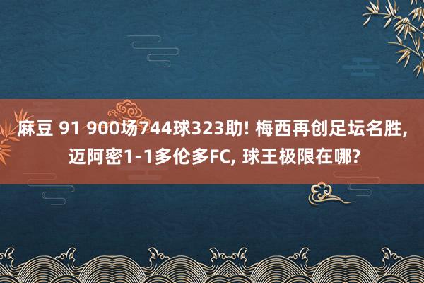 麻豆 91 900场744球323助! 梅西再创足坛名胜, 