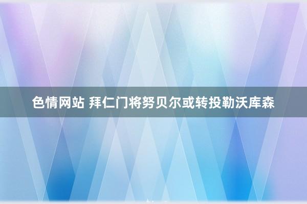 色情网站 拜仁门将努贝尔或转投勒沃库森
