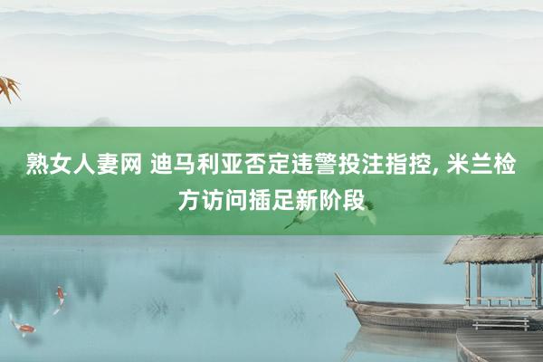 熟女人妻网 迪马利亚否定违警投注指控, 米兰检方访问插足新阶段