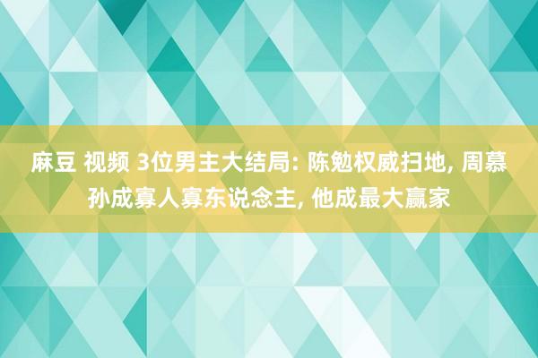 麻豆 视频 3位男主大结局: 陈勉权威扫地, 周慕孙成寡人寡