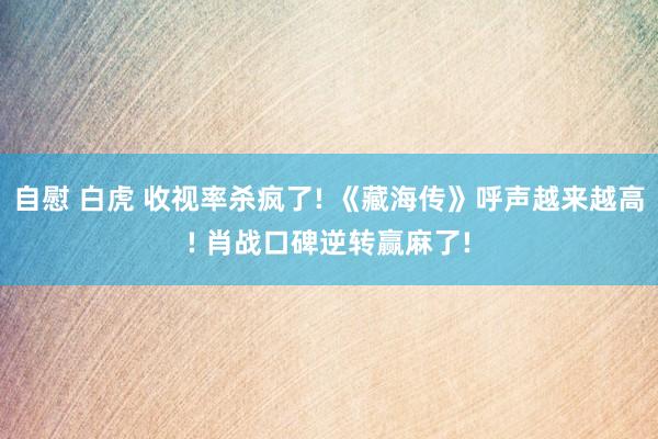 自慰 白虎 收视率杀疯了! 《藏海传》呼声越来越高! 肖战口碑逆转赢麻了!