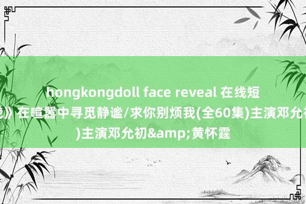 hongkongdoll face reveal 在线短剧 