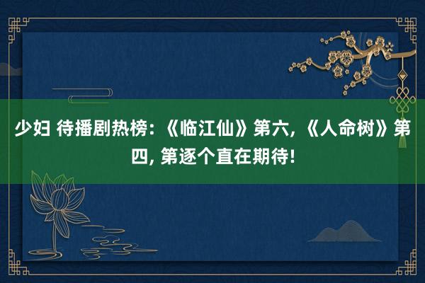少妇 待播剧热榜: 《临江仙》第六, 《人命树》第四, 第逐个直在期待!