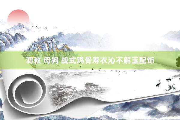 调教 母狗 战式鸡骨寿衣沁不解玉配饰