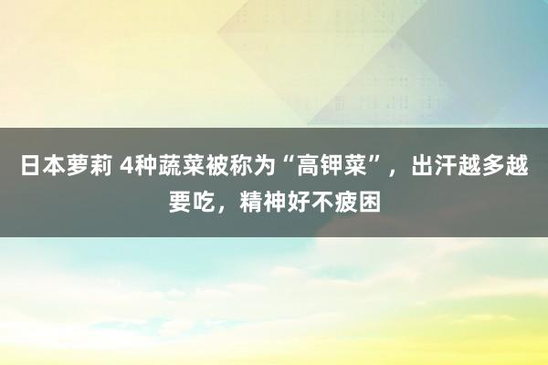 日本萝莉 4种蔬菜被称为“高钾菜”，出汗越多越要吃，精神好不疲困