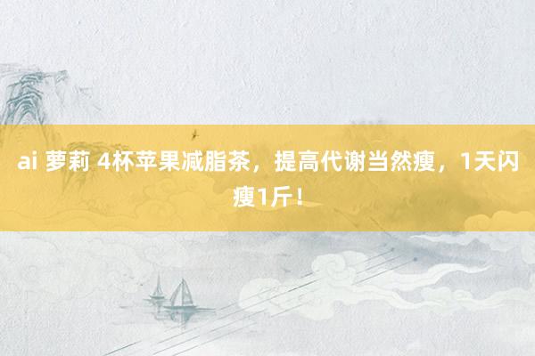 ai 萝莉 4杯苹果减脂茶，提高代谢当然瘦，1天闪瘦1斤！