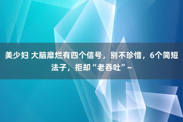 美少妇 大脑靡烂有四个信号，别不珍惜，6个简短法子，拒却“老