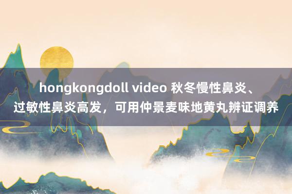 hongkongdoll video 秋冬慢性鼻炎、过敏性鼻炎高发，可用仲景麦味地黄丸辨证调养
