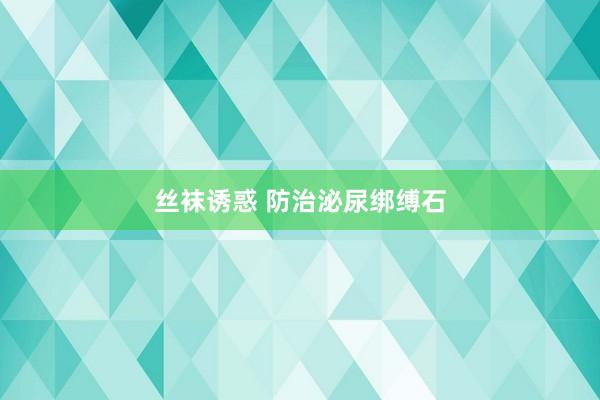 丝袜诱惑 防治泌尿绑缚石