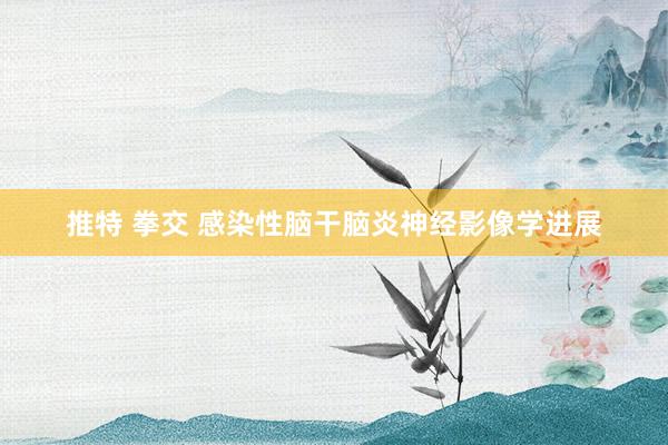 推特 拳交 感染性脑干脑炎神经影像学进展