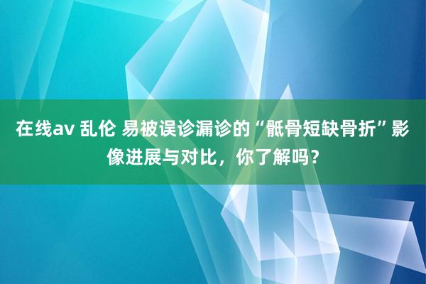 在线av 乱伦 易被误诊漏诊的“骶骨短缺骨折”影像进展与对比，你了解吗？