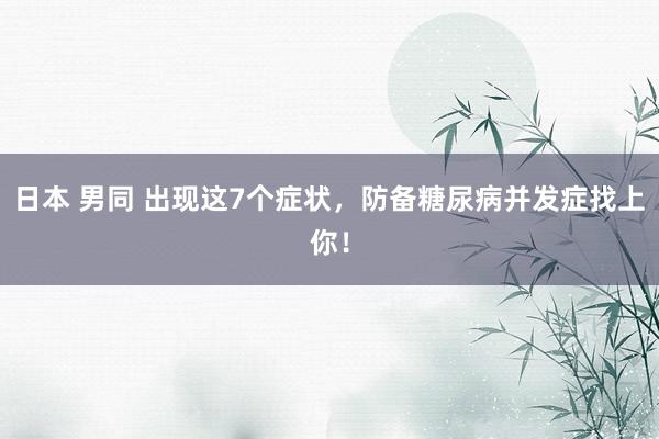 日本 男同 出现这7个症状，防备糖尿病并发症找上你！