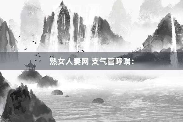 熟女人妻网 支气管哮喘：