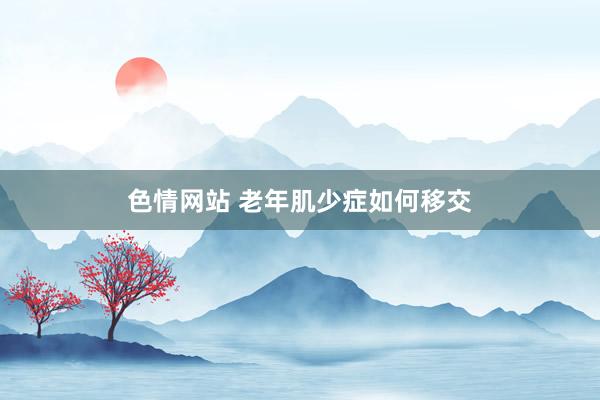 色情网站 老年肌少症如何移交