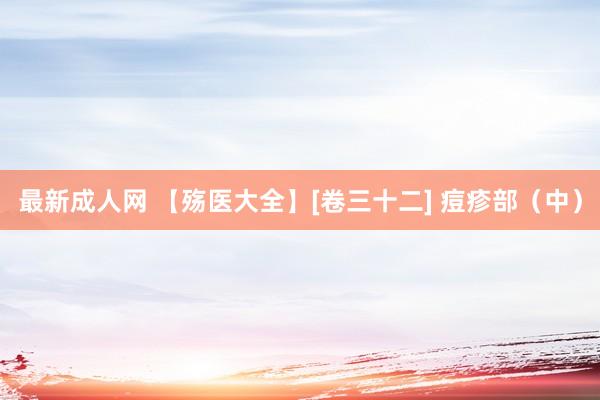 最新成人网 【殇医大全】[卷三十二] 痘疹部（中）