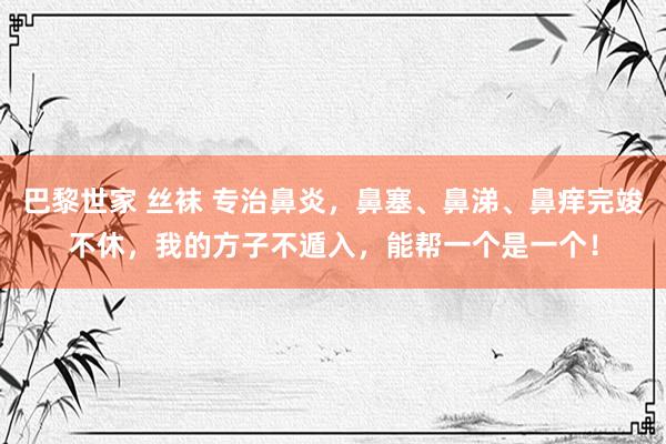 巴黎世家 丝袜 专治鼻炎，鼻塞、鼻涕、鼻痒完竣不休，我的方子