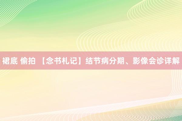 裙底 偷拍 【念书札记】结节病分期、影像会诊详解