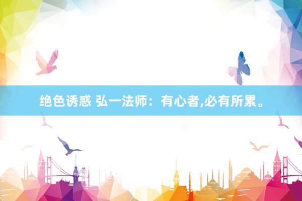 绝色诱惑 弘一法师：有心者,必有所累。