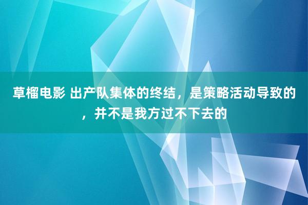 草榴电影 出产队集体的终结，是策略活动导致的，并不是我方过不下去的