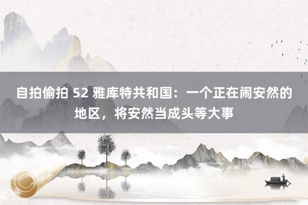 自拍偷拍 52 雅库特共和国：一个正在闹安然的地区，将安然当