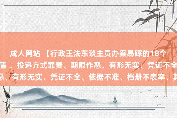 成人网站 【行政王法东谈主员办案易踩的18个坑】要领缺失、轨则倒置 、投递方式罪责、期限作恶、有形无实、凭证不全、依据不准、档册不表率、其他