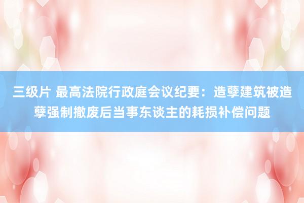 三级片 最高法院行政庭会议纪要：造孽建筑被造孽强制撤废后当事
