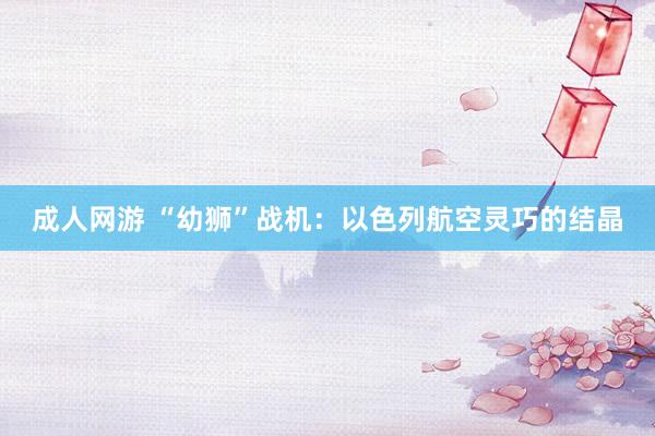 成人网游 “幼狮”战机：以色列航空灵巧的结晶