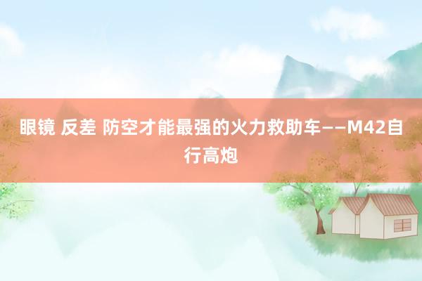 眼镜 反差 防空才能最强的火力救助车——M42自行高炮