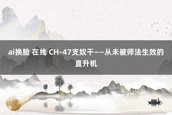 ai换脸 在线 CH-47支奴干——从未被师法生效的直升机