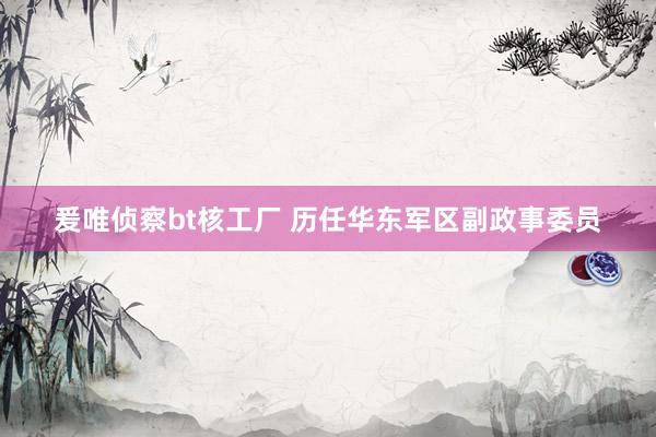 爰唯侦察bt核工厂 历任华东军区副政事委员