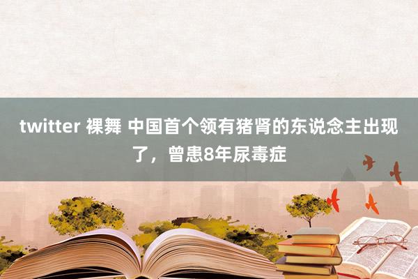 twitter 裸舞 中国首个领有猪肾的东说念主出现了，曾患8年尿毒症