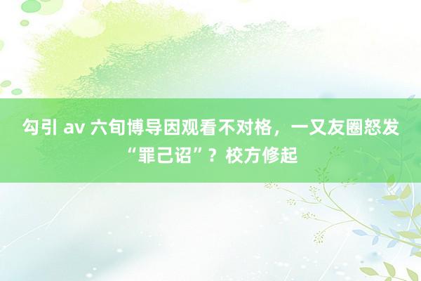 勾引 av 六旬博导因观看不对格，一又友圈怒发“罪己诏”？校方修起