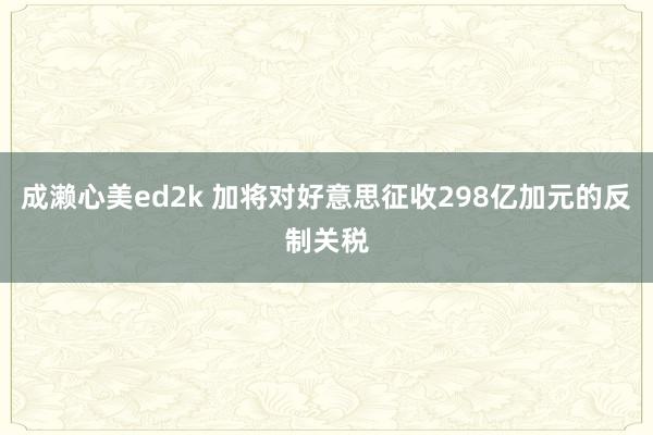 成濑心美ed2k 加将对好意思征收298亿加元的反制关税