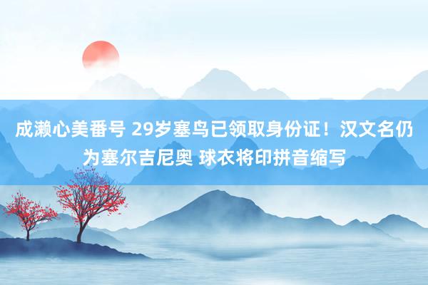 成濑心美番号 29岁塞鸟已领取身份证！汉文名仍为塞尔吉尼奥 球衣将印拼音缩写