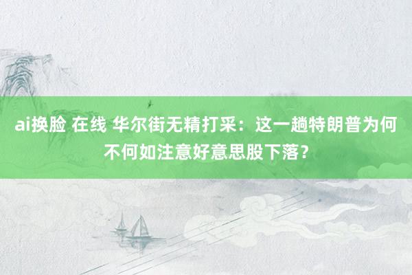 ai换脸 在线 华尔街无精打采：这一趟特朗普为何不何如注意好