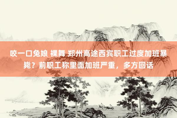 咬一口兔娘 裸舞 郑州高途西宾职工过度加班暴毙？前职工称里面加班严重，多方回话