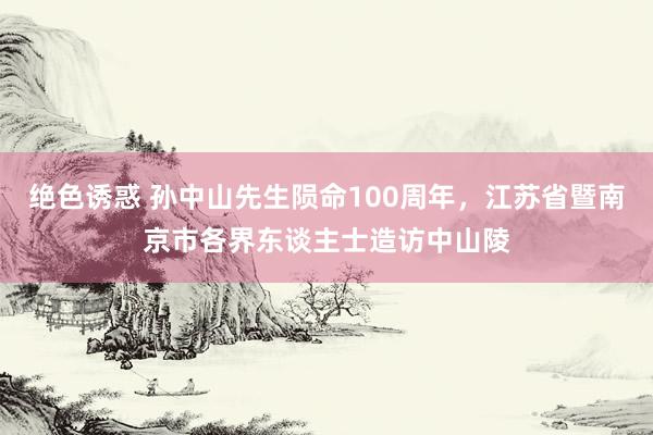 绝色诱惑 孙中山先生陨命100周年，江苏省暨南京市各界东谈主士造访中山陵