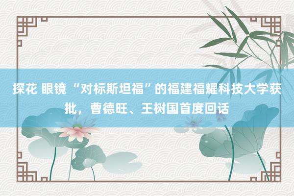 探花 眼镜 “对标斯坦福”的福建福耀科技大学获批，曹德旺、王树国首度回话